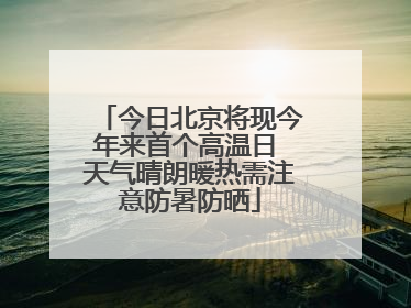 今日北京将现今年来首个高温日 天气晴朗暖热需注意防暑防晒