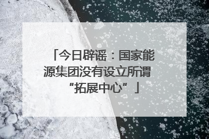 今日辟谣：国家能源集团没有设立所谓“拓展中心”