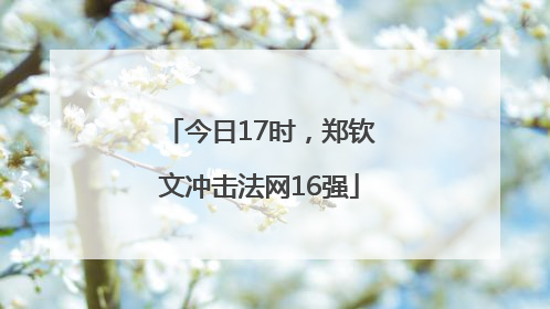 今日17时，郑钦文冲击法网16强