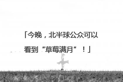 今晚，北半球公众可以看到“草莓满月”！