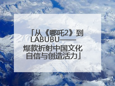 从《哪吒2》到LABUBU——爆款折射中国文化自信与创造活力