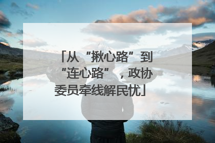 从“揪心路”到“连心路”，政协委员牵线解民忧
