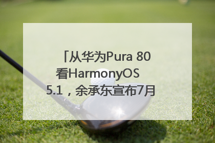 从华为Pura 80看HarmonyOS 5.1，余承东宣布7月迎来首批机型升级