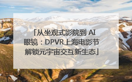 从坐观式影院到 AI 眼镜：DPVR上海电影节解锁元宇宙交互新生态