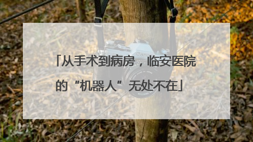 从手术到病房，临安医院的“机器人”无处不在