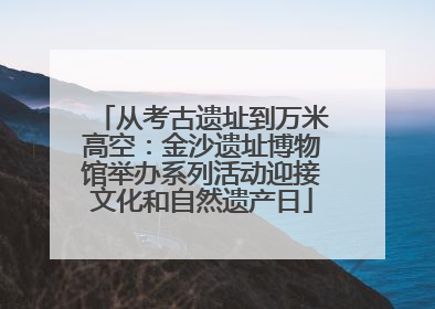从考古遗址到万米高空：金沙遗址博物馆举办系列活动迎接文化和自然遗产日