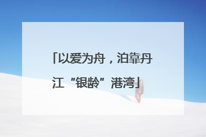 以爱为舟，泊靠丹江“银龄”港湾