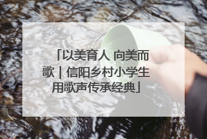以美育人 向美而歌｜信阳乡村小学生用歌声传承经典