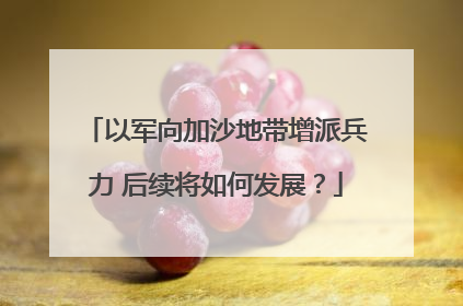 以军向加沙地带增派兵力 后续将如何发展？