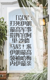 以军:打死伊朗最高军事指挥官阿里·沙德马尼!系伊朗最高领袖哈梅内伊最亲密的人之一