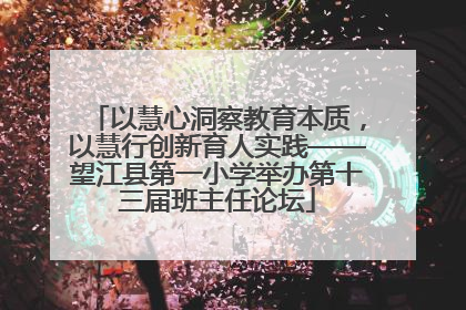 以慧心洞察教育本质，以慧行创新育人实践——望江县第一小学举办第十三届班主任论坛