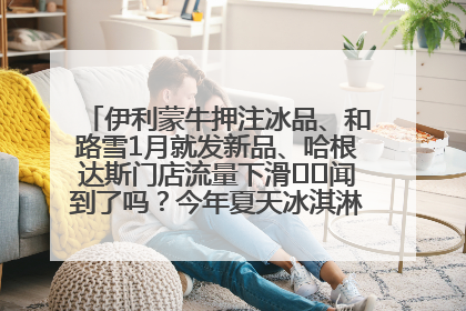 伊利蒙牛押注冰品、和路雪1月就发新品、哈根达斯门店流量下滑⋯⋯闻到了吗？今年夏天冰淇淋市场的火药味