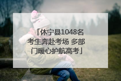 休宁县1048名考生奔赴考场 多部门暖心护航高考
