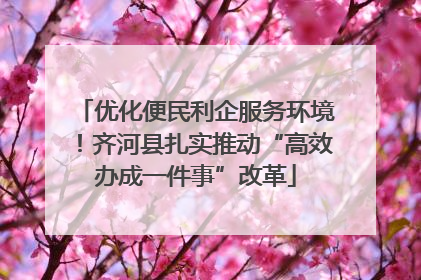 优化便民利企服务环境！齐河县扎实推动“高效办成一件事”改革