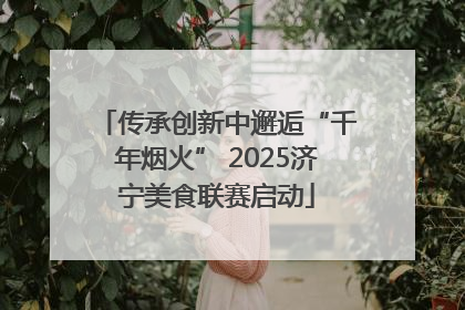 传承创新中邂逅“千年烟火” 2025济宁美食联赛启动