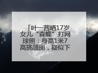 叶一茜晒17岁女儿“森蝶”打网球照：身高1米7高挑靓丽，疑似下巴矫正成功
