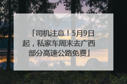 司机注意！5月9日起，私家车周末去广西部分高速公路免费