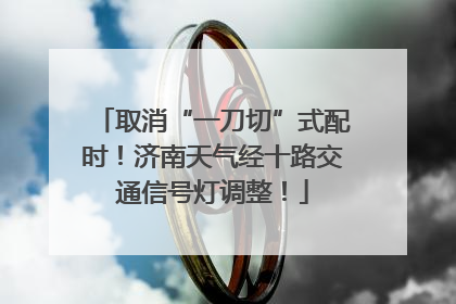 取消“一刀切”式配时！济南天气经十路交通信号灯调整！