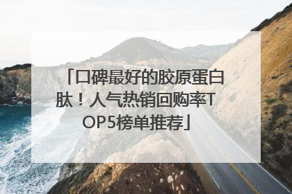 口碑最好的胶原蛋白肽！人气热销回购率TOP5榜单推荐