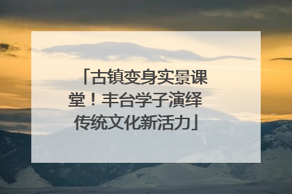 古镇变身实景课堂！丰台学子演绎传统文化新活力