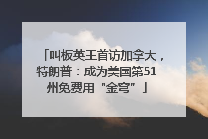 叫板英王首访加拿大，特朗普：成为美国第51州免费用“金穹”