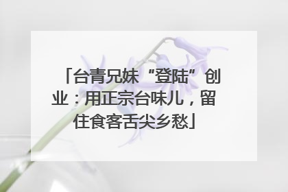 台青兄妹“登陆”创业：用正宗台味儿，留住食客舌尖乡愁