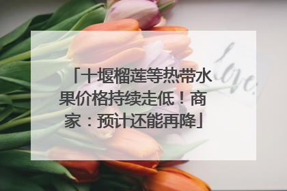 十堰榴莲等热带水果价格持续走低！商家：预计还能再降