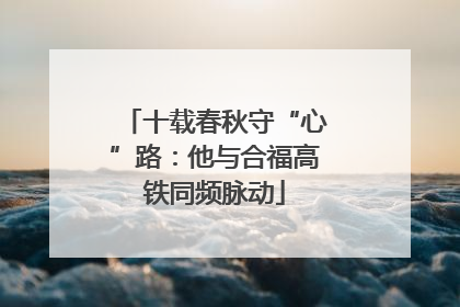 十载春秋守“心”路：他与合福高铁同频脉动