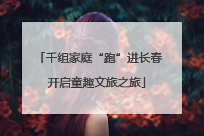 千组家庭“跑”进长春 开启童趣文旅之旅