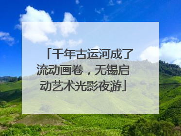 千年古运河成了流动画卷，无锡启动艺术光影夜游