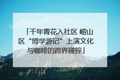 千年青花入社区 崂山区“博学游记”上演文化与咖啡的跨界碰撞