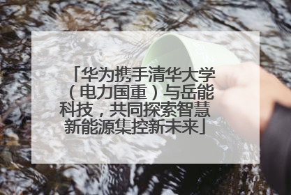华为携手清华大学（电力国重）与岳能科技，共同探索智慧新能源集控新未来