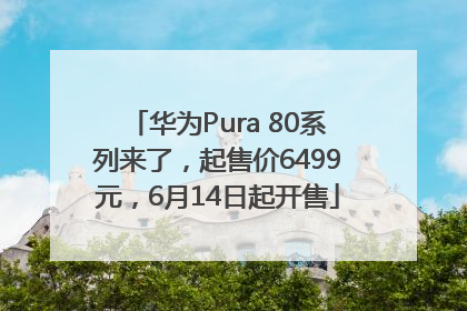 华为Pura 80系列来了，起售价6499元，6月14日起开售