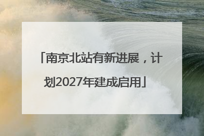南京北站有新进展，计划2027年建成启用