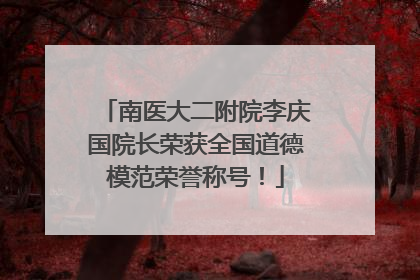 南医大二附院李庆国院长荣获全国道德模范荣誉称号！