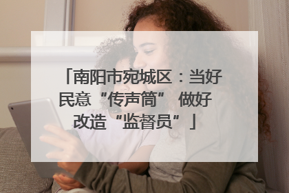 南阳市宛城区：当好民意“传声筒” 做好改造“监督员”