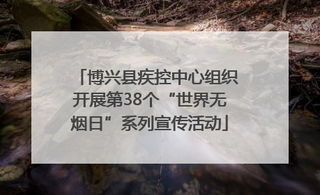 博兴县疾控中心组织开展第38个“世界无烟日”系列宣传活动