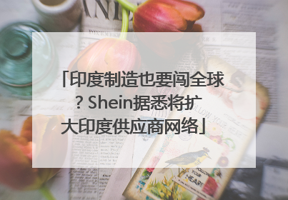 印度制造也要闯全球？Shein据悉将扩大印度供应商网络