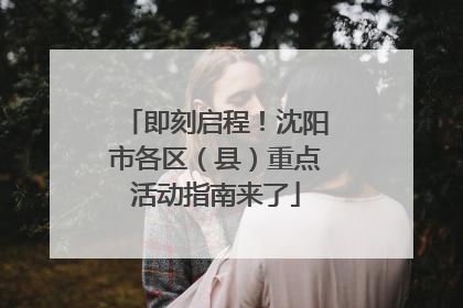 即刻启程！沈阳市各区（县）重点活动指南来了