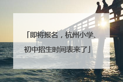 即将报名，杭州小学、初中招生时间表来了