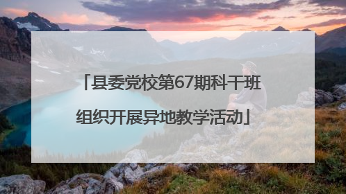 县委党校第67期科干班组织开展异地教学活动