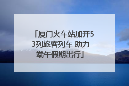 厦门火车站加开53列旅客列车 助力端午假期出行