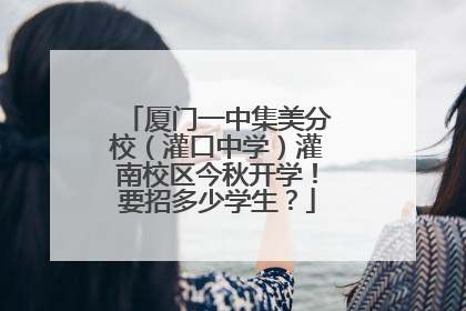 厦门一中集美分校（灌口中学）灌南校区今秋开学！要招多少学生？