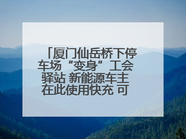 厦门仙岳桥下停车场“变身”工会驿站 新能源车主在此使用快充 可免费停车2小时