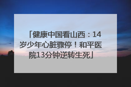 健康中国看山西：14岁少年心脏骤停！和平医院13分钟逆转生死