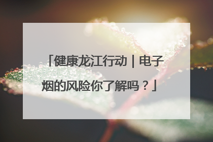 健康龙江行动｜电子烟的风险你了解吗？