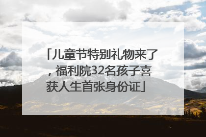 儿童节特别礼物来了，福利院32名孩子喜获人生首张身份证