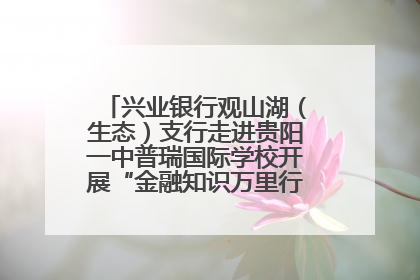 兴业银行观山湖（生态）支行走进贵阳一中普瑞国际学校开展“金融知识万里行”宣传活动