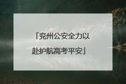 兖州公安全力以赴护航高考平安