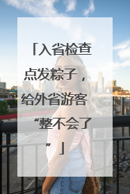 入省检查点发粽子，给外省游客“整不会了”